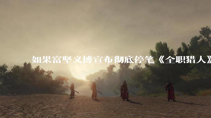 如果富坚义博宣布彻底停笔《全职猎人》并开放后续版权？