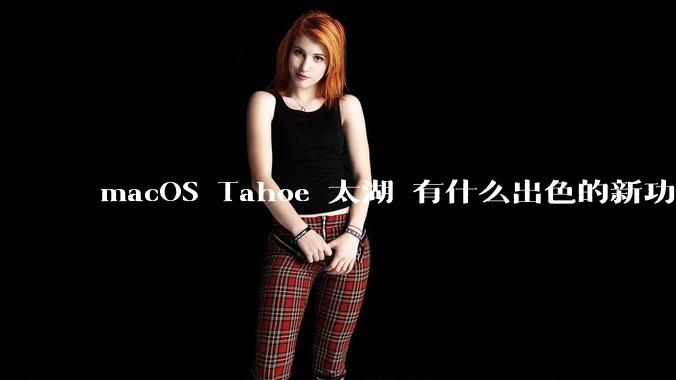 macOS Tahoe 太湖 有什么出色的新功能？