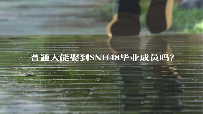 普通人能娶到SNH48毕业成员吗？