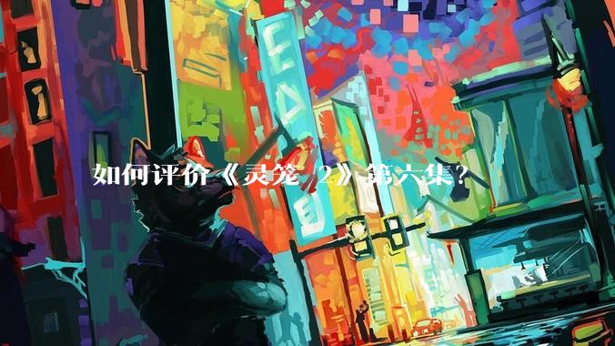 如何评价《灵笼 2》第六集？