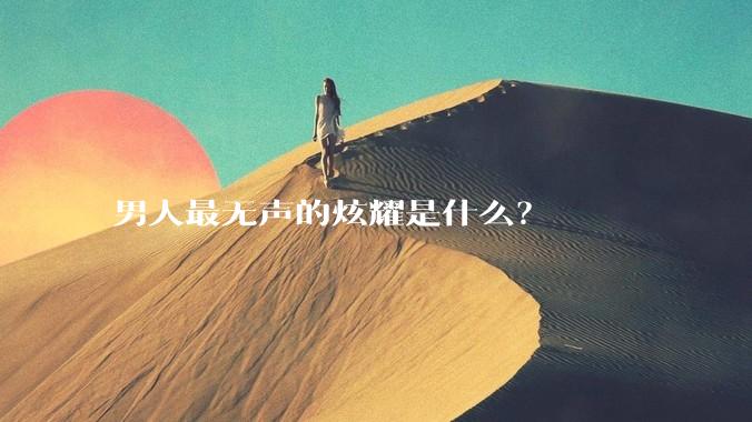 男人最无声的炫耀是什么？